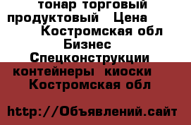 тонар торговый продуктовый › Цена ­ 30 000 - Костромская обл. Бизнес » Спецконструкции, контейнеры, киоски   . Костромская обл.